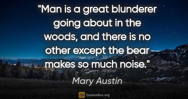 Mary Austin quote: "Man is a great blunderer going about in the woods, and there..."
