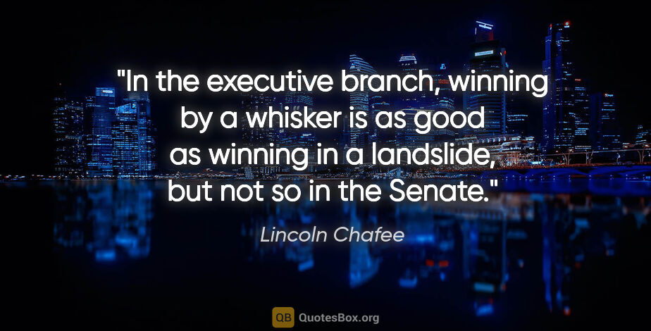 Lincoln Chafee quote: "In the executive branch, winning by a whisker is as good as..."