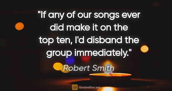 Robert Smith quote: "If any of our songs ever did make it on the top ten, I'd..."
