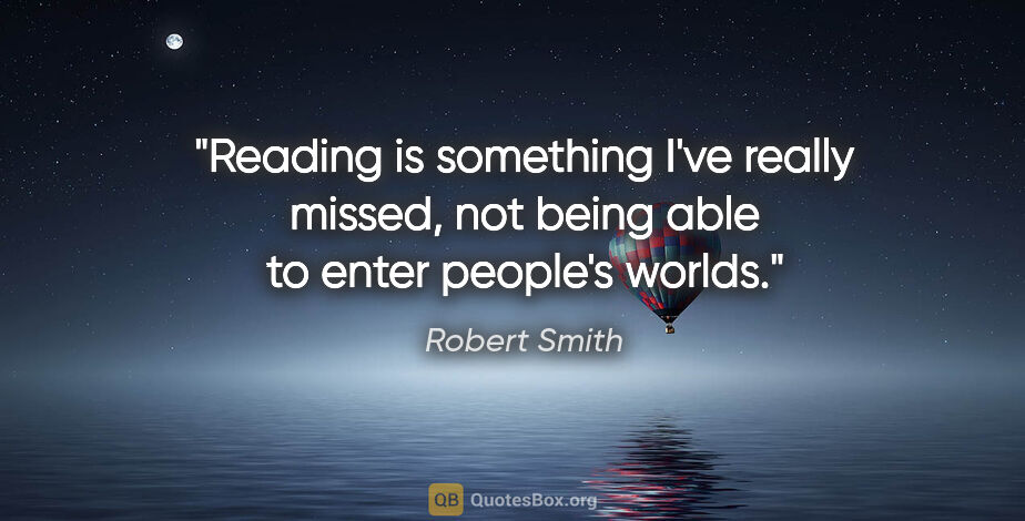 Robert Smith quote: "Reading is something I've really missed, not being able to..."