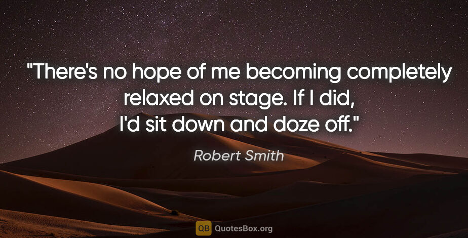 Robert Smith quote: "There's no hope of me becoming completely relaxed on stage. If..."