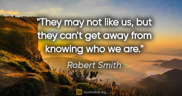 Robert Smith quote: "They may not like us, but they can't get away from knowing who..."