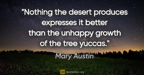 Mary Austin quote: "Nothing the desert produces expresses it better than the..."