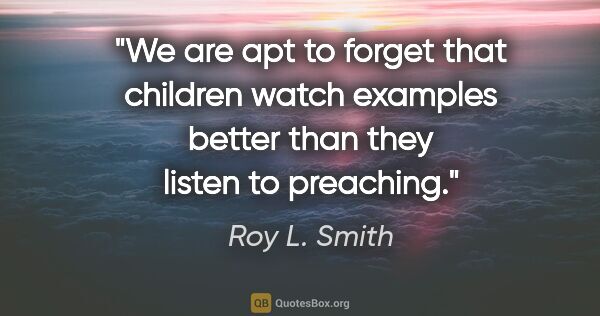 Roy L. Smith quote: "We are apt to forget that children watch examples better than..."