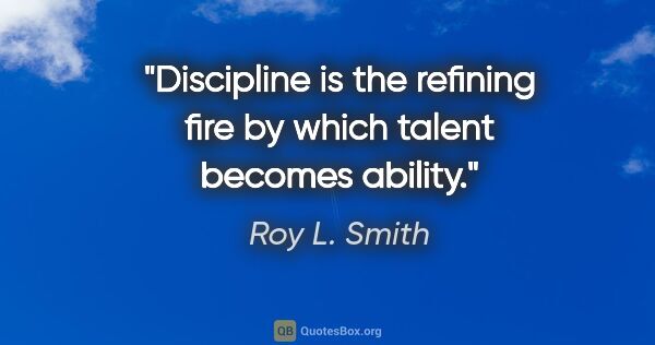 Roy L. Smith quote: "Discipline is the refining fire by which talent becomes ability."