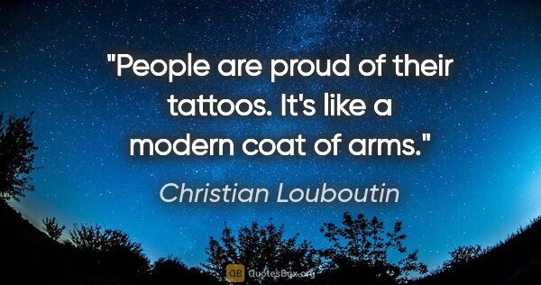 Christian Louboutin quote: "People are proud of their tattoos. It's like a modern coat of..."