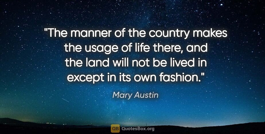 Mary Austin quote: "The manner of the country makes the usage of life there, and..."