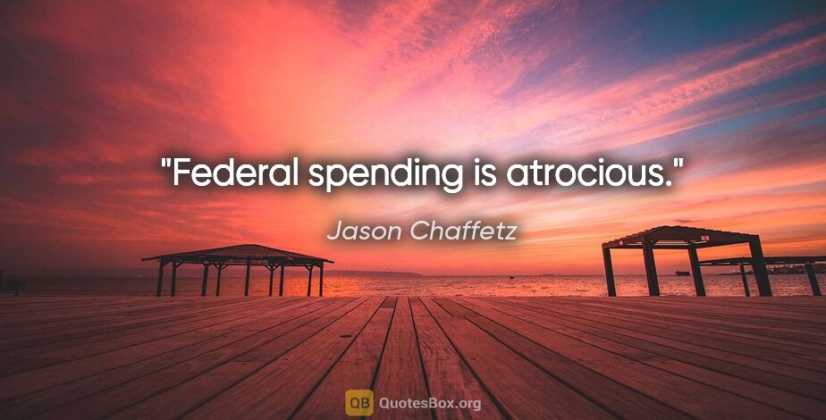 Jason Chaffetz quote: "Federal spending is atrocious."