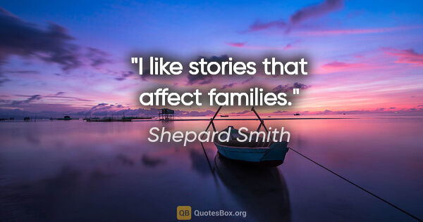 Shepard Smith quote: "I like stories that affect families."