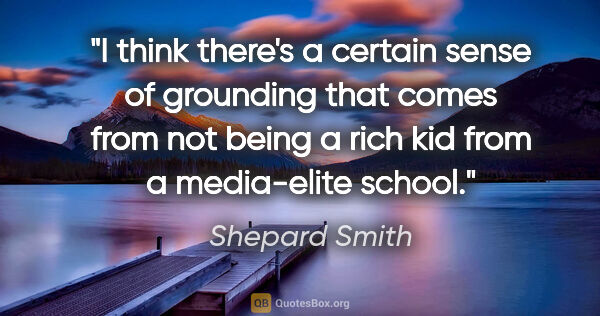 Shepard Smith quote: "I think there's a certain sense of grounding that comes from..."