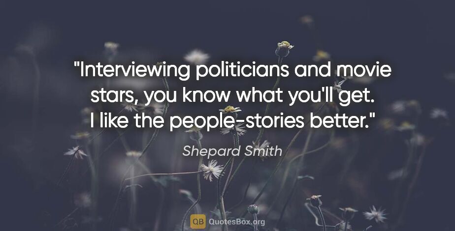 Shepard Smith quote: "Interviewing politicians and movie stars, you know what you'll..."