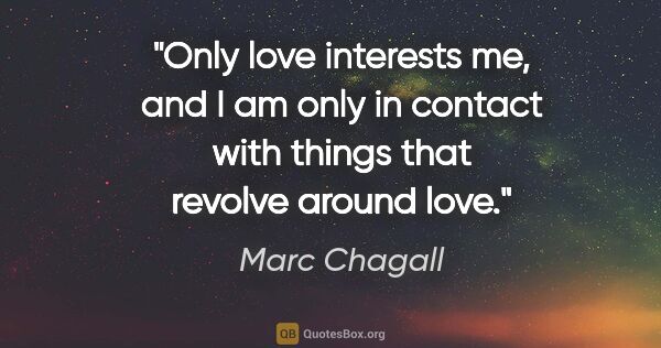 Marc Chagall quote: "Only love interests me, and I am only in contact with things..."