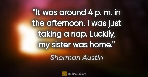 Sherman Austin quote: "It was around 4 p. m. in the afternoon. I was just taking a..."