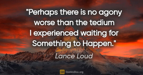 Lance Loud quote: "Perhaps there is no agony worse than the tedium I experienced..."