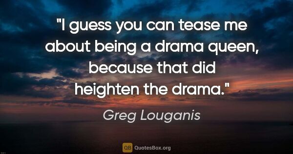 Greg Louganis quote: "I guess you can tease me about being a drama queen, because..."