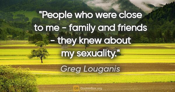 Greg Louganis quote: "People who were close to me - family and friends - they knew..."