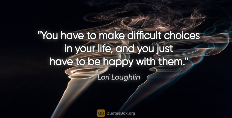 Lori Loughlin quote: "You have to make difficult choices in your life, and you just..."