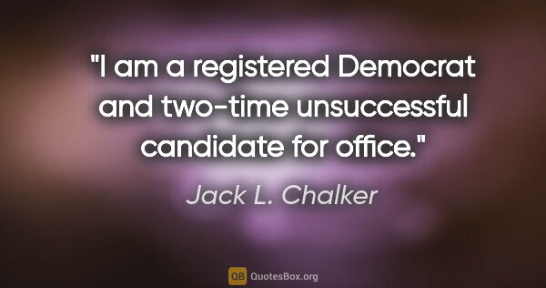 Jack L. Chalker quote: "I am a registered Democrat and two-time unsuccessful candidate..."