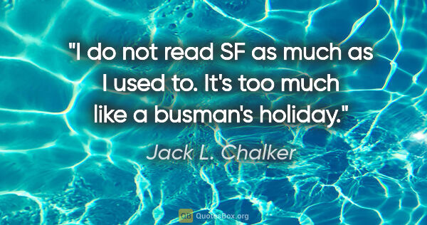 Jack L. Chalker quote: "I do not read SF as much as I used to. It's too much like a..."