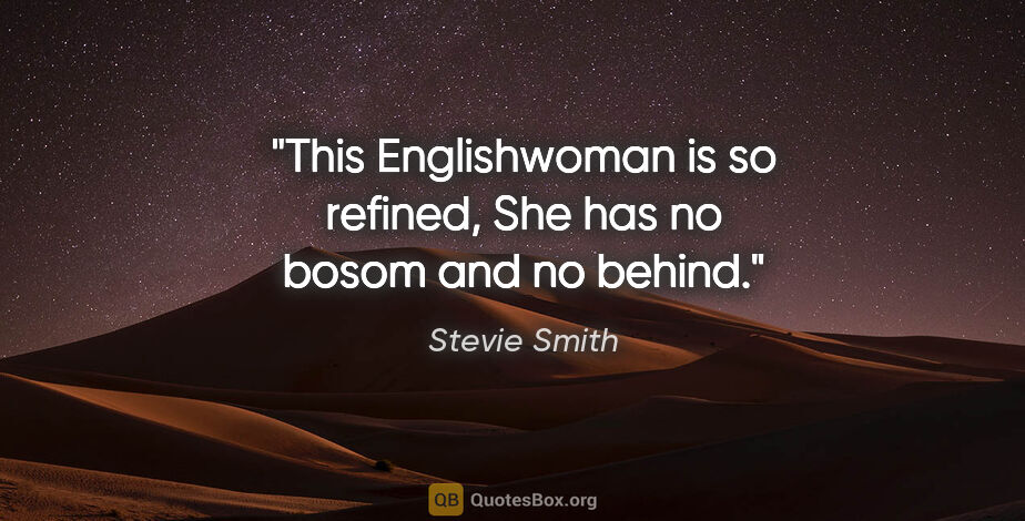 Stevie Smith quote: "This Englishwoman is so refined, She has no bosom and no behind."