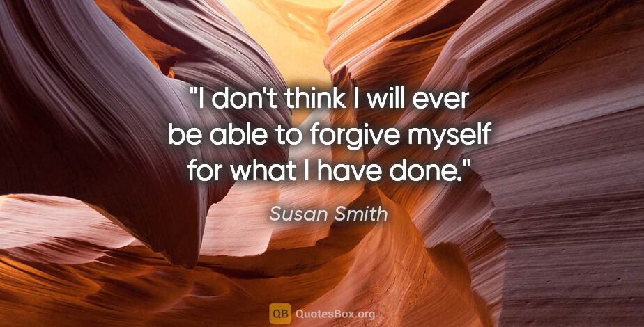 Susan Smith quote: "I don't think I will ever be able to forgive myself for what I..."