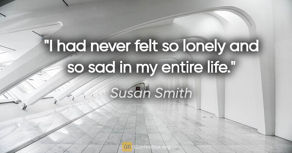 Susan Smith quote: "I had never felt so lonely and so sad in my entire life."