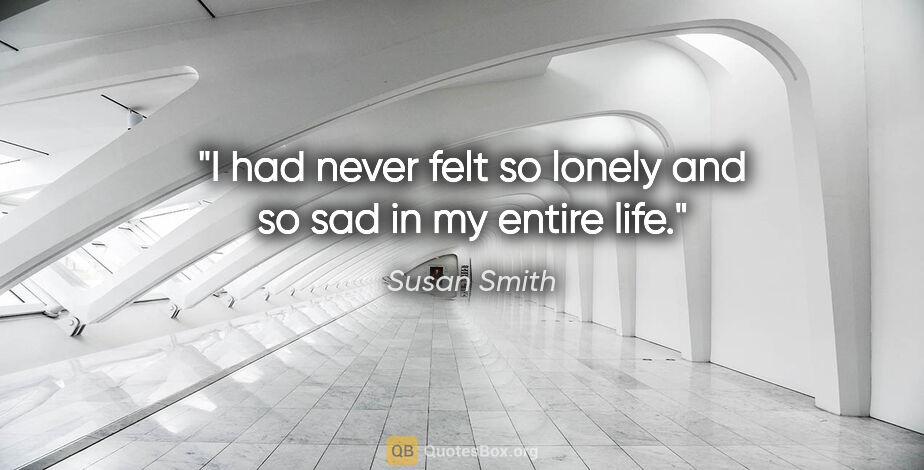 Susan Smith quote: "I had never felt so lonely and so sad in my entire life."