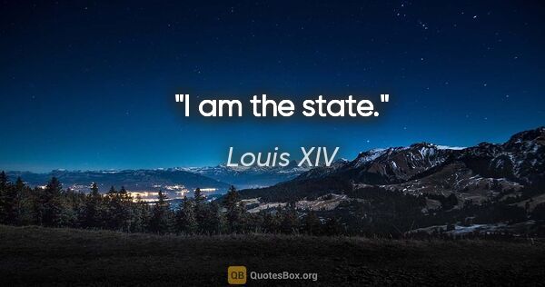 Louis XIV quote: "I am the state."