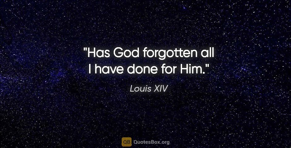 Louis XIV quote: "Has God forgotten all I have done for Him."