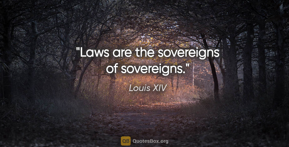 Louis XIV quote: "Laws are the sovereigns of sovereigns."
