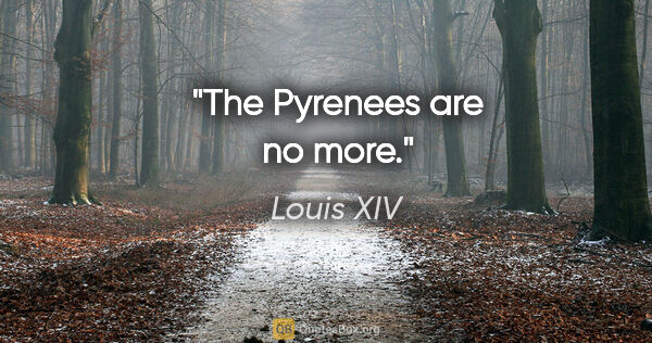 Louis XIV quote: "The Pyrenees are no more."