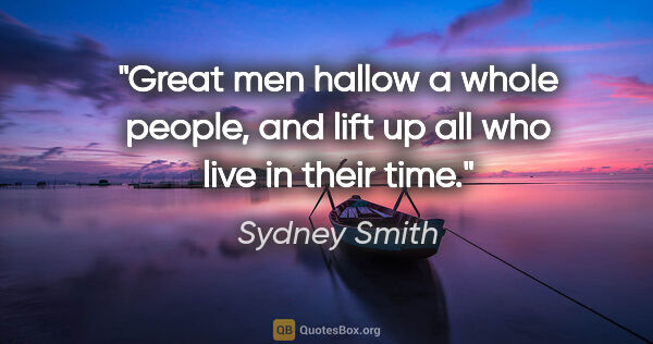 Sydney Smith quote: "Great men hallow a whole people, and lift up all who live in..."