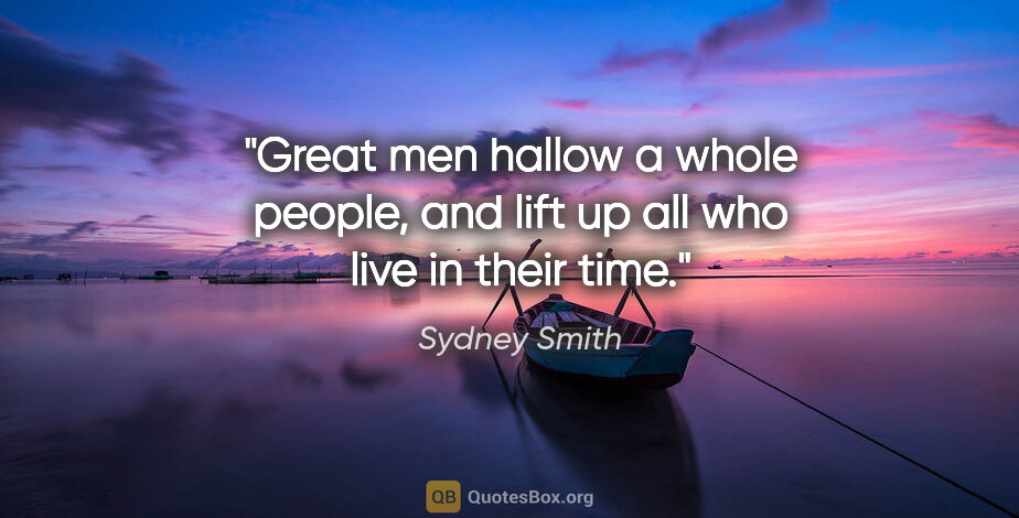 Sydney Smith quote: "Great men hallow a whole people, and lift up all who live in..."