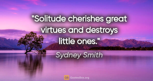 Sydney Smith quote: "Solitude cherishes great virtues and destroys little ones."