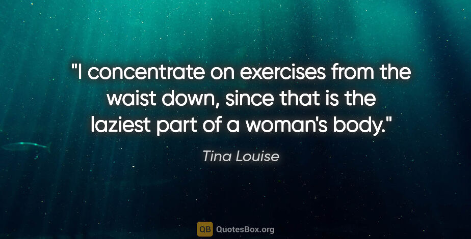Tina Louise quote: "I concentrate on exercises from the waist down, since that is..."
