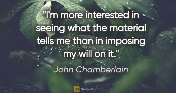 John Chamberlain quote: "I'm more interested in seeing what the material tells me than..."