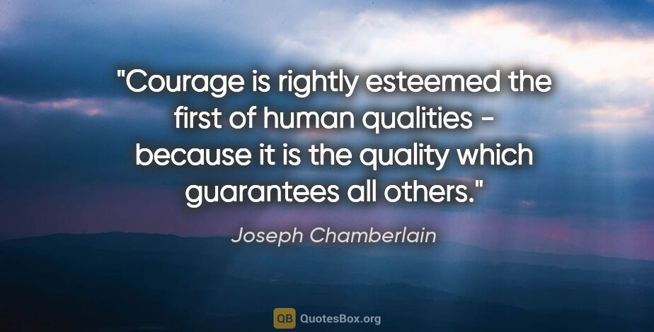 Joseph Chamberlain quote: "Courage is rightly esteemed the first of human qualities -..."