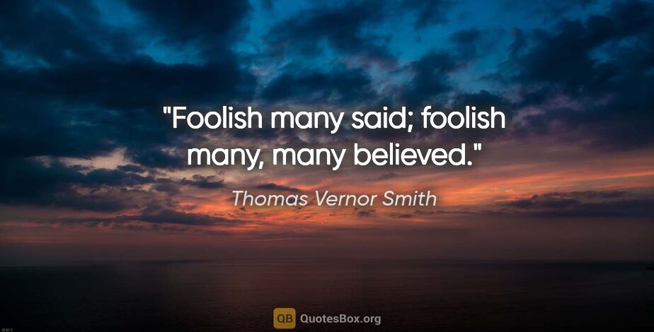 Thomas Vernor Smith quote: "Foolish many said; foolish many, many believed."