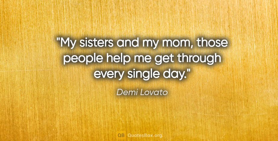 Demi Lovato quote: "My sisters and my mom, those people help me get through every..."
