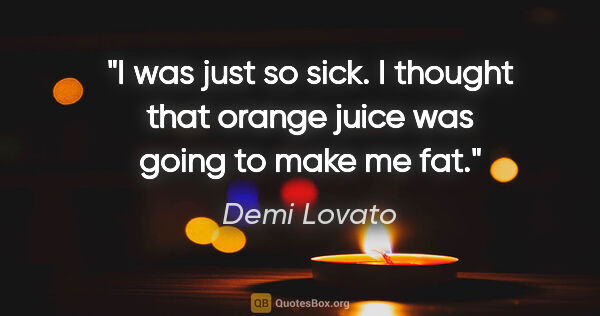 Demi Lovato quote: "I was just so sick. I thought that orange juice was going to..."