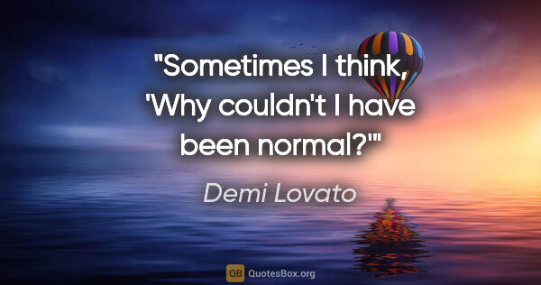 Demi Lovato quote: "Sometimes I think, 'Why couldn't I have been normal?'"