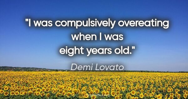 Demi Lovato quote: "I was compulsively overeating when I was eight years old."