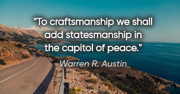 Warren R. Austin quote: "To craftsmanship we shall add statesmanship in the capitol of..."