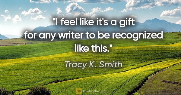 Tracy K. Smith quote: "I feel like it's a gift for any writer to be recognized like..."