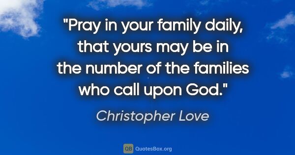 Christopher Love quote: "Pray in your family daily, that yours may be in the number of..."