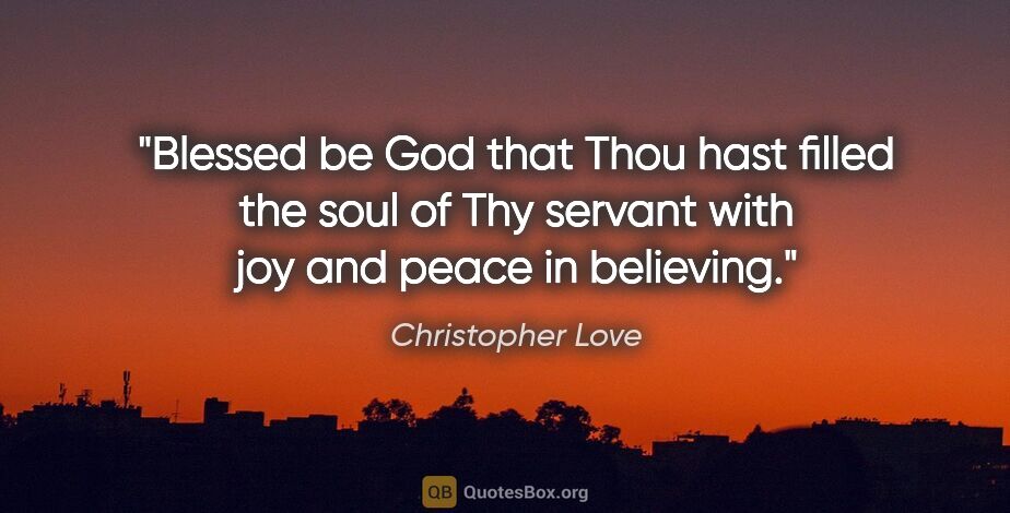 Christopher Love quote: "Blessed be God that Thou hast filled the soul of Thy servant..."