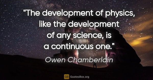 Owen Chamberlain quote: "The development of physics, like the development of any..."