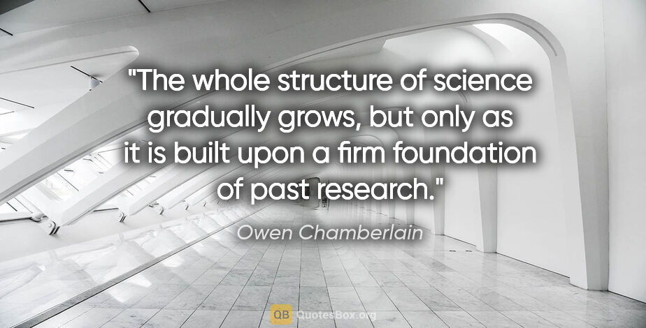 Owen Chamberlain quote: "The whole structure of science gradually grows, but only as it..."