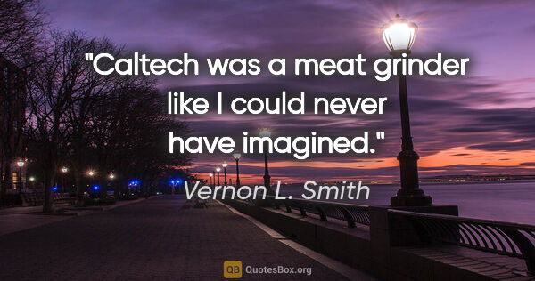 Vernon L. Smith quote: "Caltech was a meat grinder like I could never have imagined."
