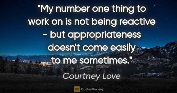 Courtney Love quote: "My number one thing to work on is not being reactive - but..."